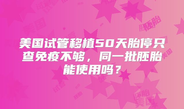 美国试管移植50天胎停只查免疫不够，同一批胚胎能使用吗？