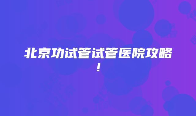 北京功试管试管医院攻略!
