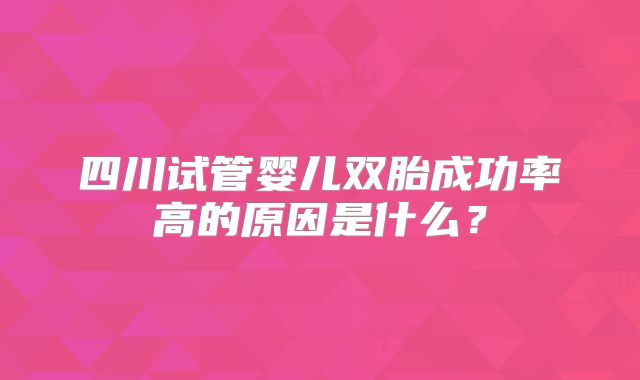 四川试管婴儿双胎成功率高的原因是什么？