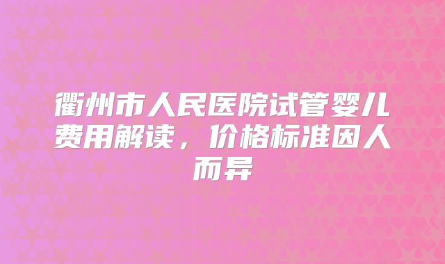 衢州市人民医院试管婴儿费用解读，价格标准因人而异