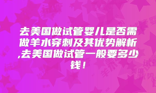 去美国做试管婴儿是否需做羊水穿刺及其优势解析,去美国做试管一般要多少钱！