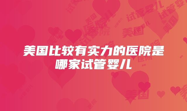 美国比较有实力的医院是哪家试管婴儿