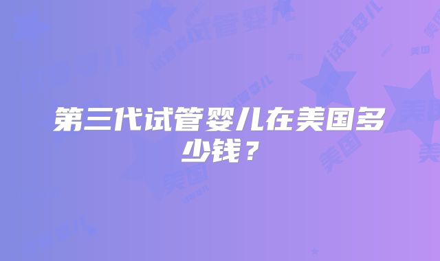 第三代试管婴儿在美国多少钱?