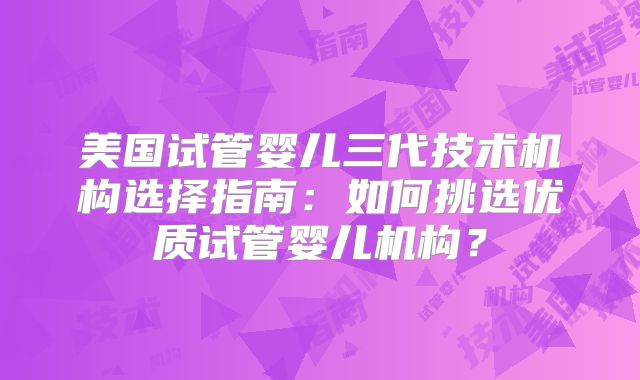 美国试管婴儿三代技术机构选择指南：如何挑选优质试管婴儿机构？