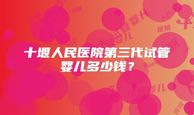 十堰人民医院第三代试管婴儿多少钱?