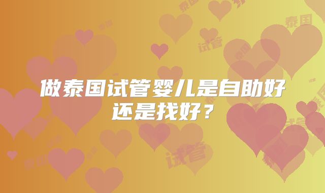 做泰国试管婴儿是自助好还是找好？