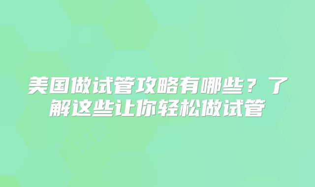 美国做试管攻略有哪些？了解这些让你轻松做试管