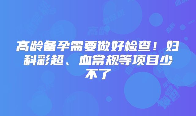 高龄备孕需要做好检查！妇科彩超、血常规等项目少不了