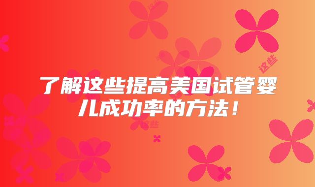 了解这些提高美国试管婴儿成功率的方法!