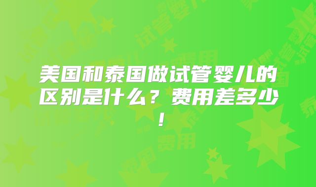 美国和泰国做试管婴儿的区别是什么？费用差多少！