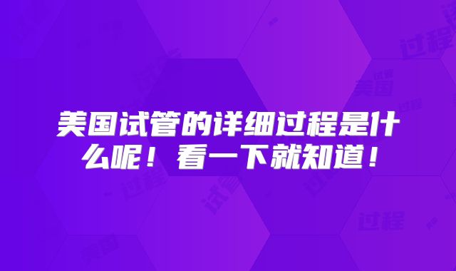 美国试管的详细过程是什么呢！看一下就知道！