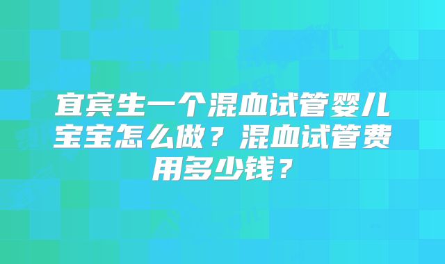 宜宾生一个混血试管婴儿宝宝怎么做？混血试管费用多少钱？