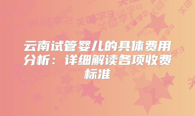 云南试管婴儿的具体费用分析：详细解读各项收费标准