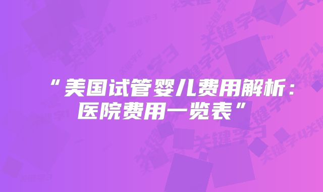 “美国试管婴儿费用解析：医院费用一览表”