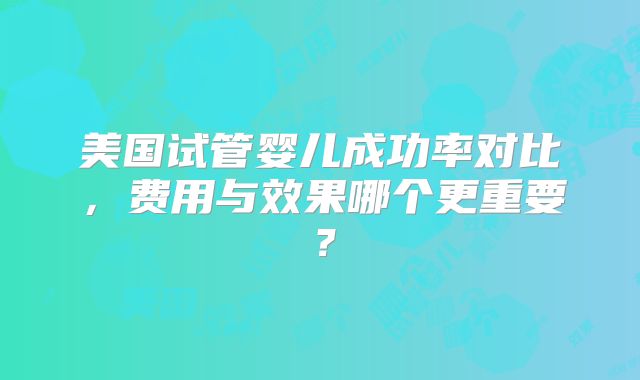 美国试管婴儿成功率对比，费用与效果哪个更重要？