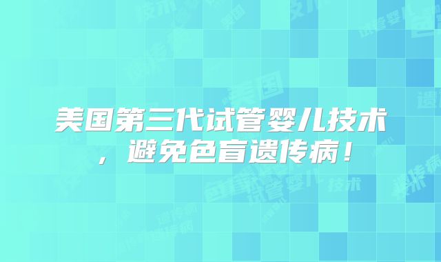 美国第三代试管婴儿技术，避免色盲遗传病！