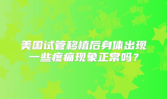 美国试管移植后身体出现一些疼痛现象正常吗？