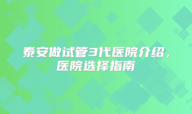 泰安做试管3代医院介绍，医院选择指南