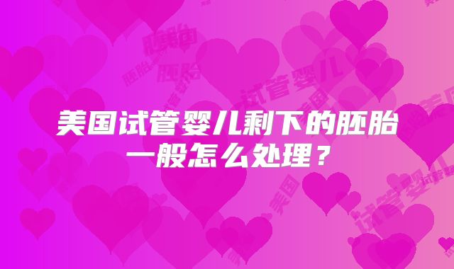 美国试管婴儿剩下的胚胎一般怎么处理？