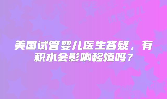 美国试管婴儿医生答疑，有积水会影响移植吗？