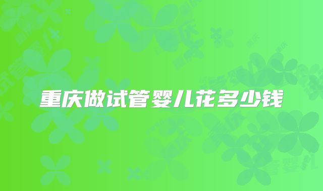 重庆做试管婴儿花多少钱