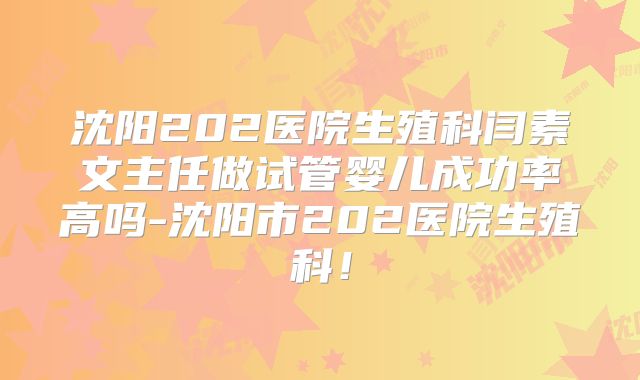 沈阳202医院生殖科闫素文主任做试管婴儿成功率高吗-沈阳市202医院生殖科！