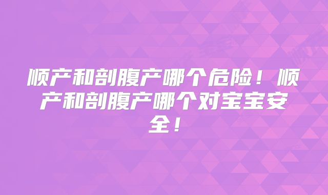 顺产和剖腹产哪个危险！顺产和剖腹产哪个对宝宝安全！