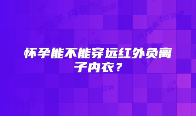 怀孕能不能穿远红外负离子内衣？