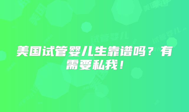 美国试管婴儿生靠谱吗?有需要私我!