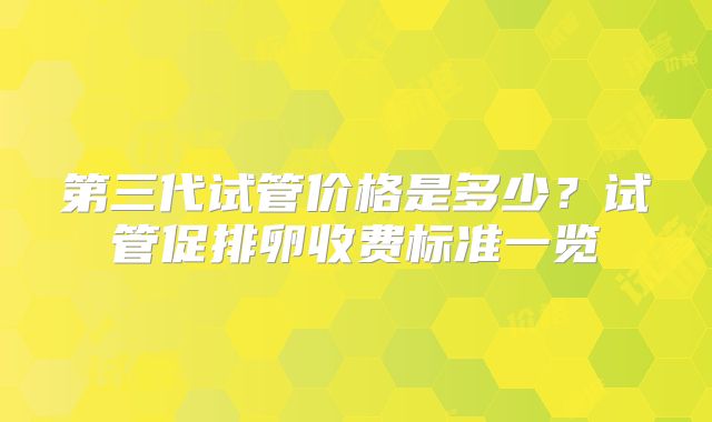 第三代试管价格是多少？试管促排卵收费标准一览