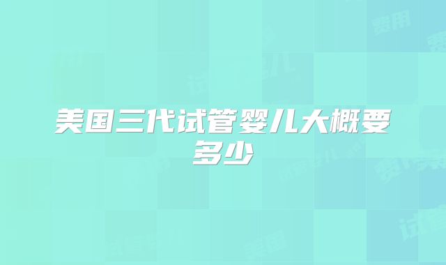 美国三代试管婴儿大概要多少