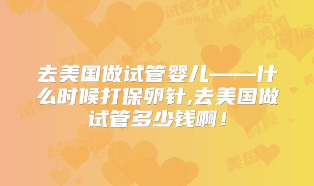 去美国做试管婴儿——什么时候打保卵针,去美国做试管多少钱啊！