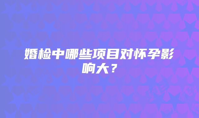 婚检中哪些项目对怀孕影响大?