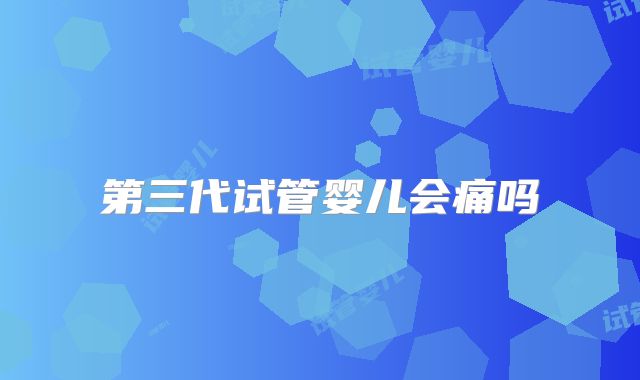 第三代试管婴儿会痛吗