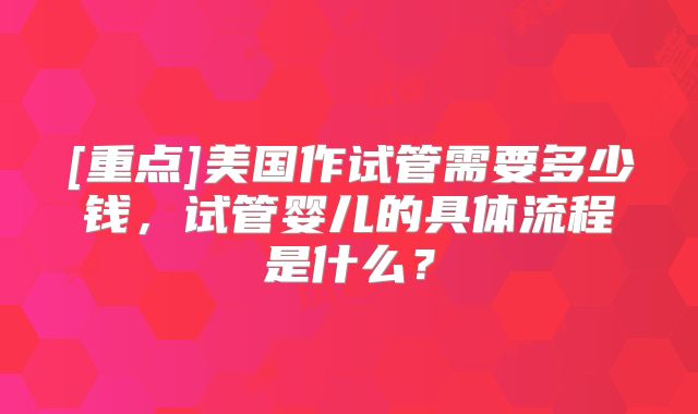 [重点]美国作试管需要多少钱，试管婴儿的具体流程是什么？
