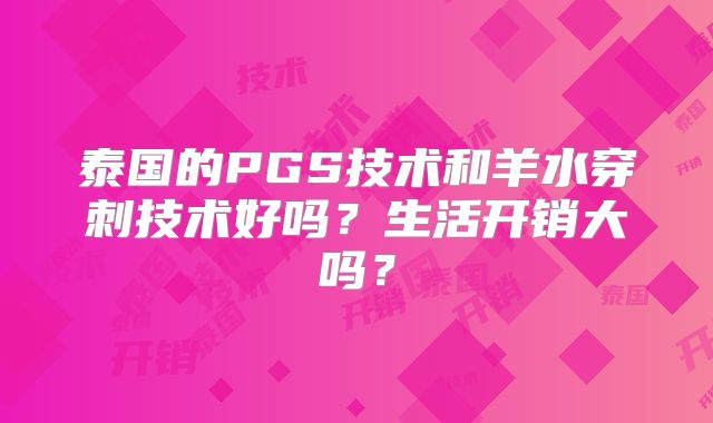 泰国的PGS技术和羊水穿刺技术好吗？生活开销大吗？