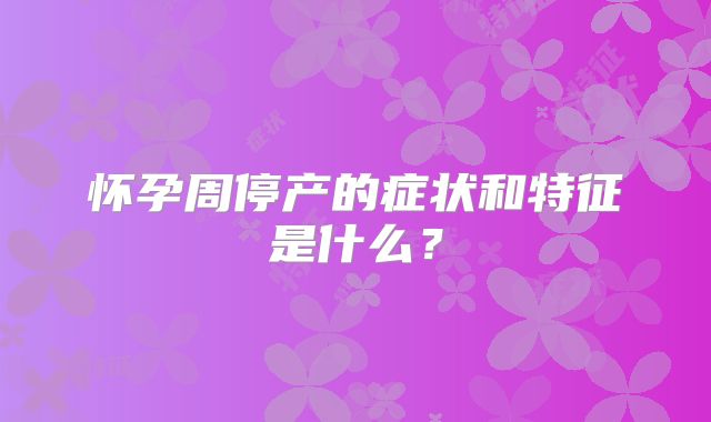 怀孕周停产的症状和特征是什么？