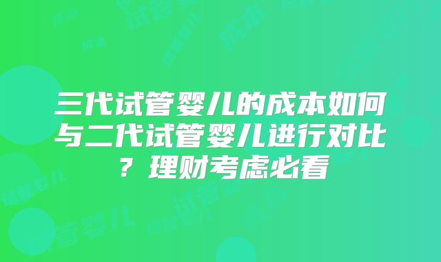 三代试管婴儿的成本如何与二代试管婴儿进行对比？理财考虑必看