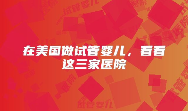 在美国做试管婴儿，看看这三家医院