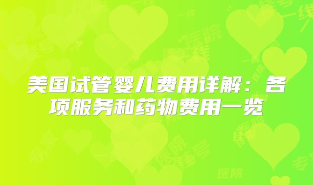 美国试管婴儿费用详解：各项服务和药物费用一览