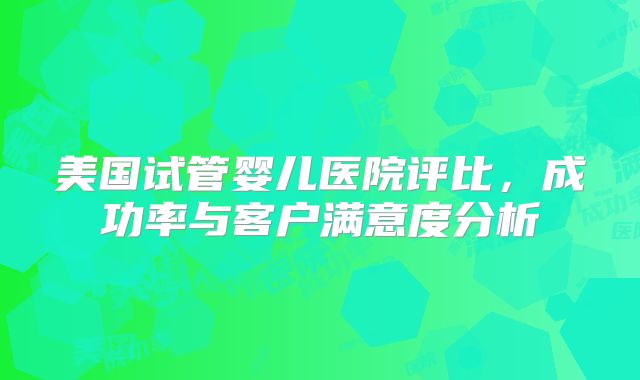 美国试管婴儿医院评比，成功率与客户满意度分析