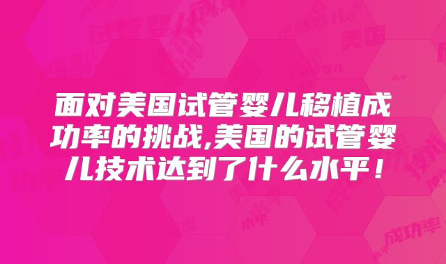 面对美国试管婴儿移植成功率的挑战,美国的试管婴儿技术达到了什么水平!
