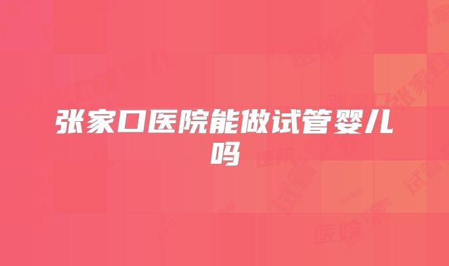 张家口医院能做试管婴儿吗
