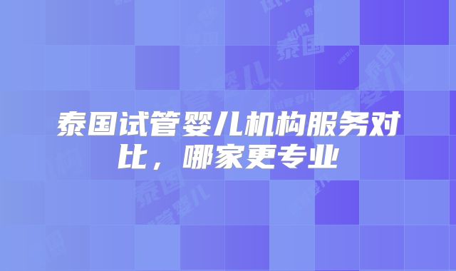 泰国试管婴儿机构服务对比，哪家更专业