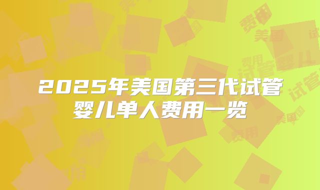 2025年美国第三代试管婴儿单人费用一览