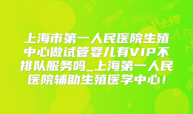上海市第一人民医院生殖中心做试管婴儿有VIP不排队服务吗_上海第一人民医院辅助生殖医学中心!