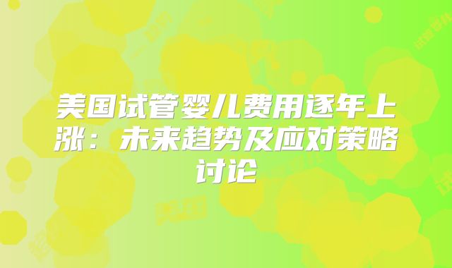 美国试管婴儿费用逐年上涨:未来趋势及应对策略讨论