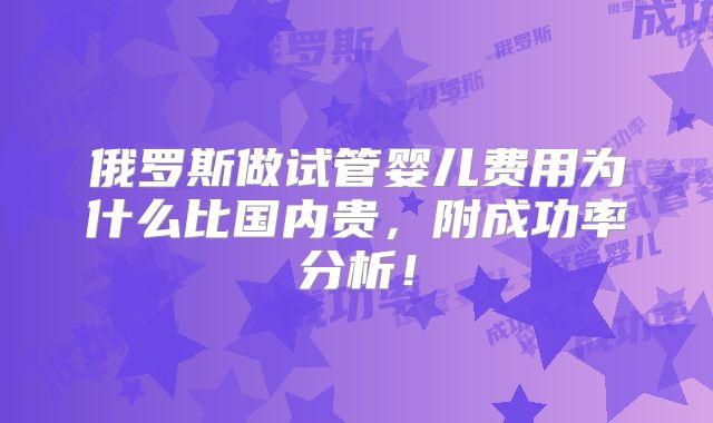 俄罗斯做试管婴儿费用为什么比国内贵，附成功率分析！