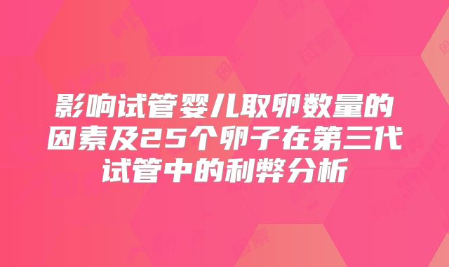 影响试管婴儿取卵数量的因素及25个卵子在第三代试管中的利弊分析