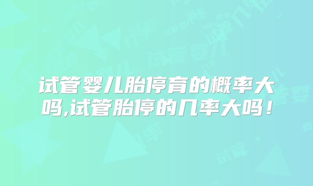 试管婴儿胎停育的概率大吗,试管胎停的几率大吗!